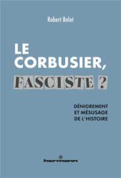 Le Corbusier fasciste ? dénigrement et mésusage de l'histoire  
