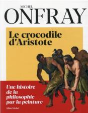 Le crocodile d'Aristote ; une histoire de la philosophie par la peinture  - Michel Onfray 