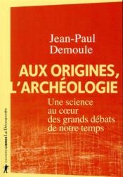Aux origines, l'archéologie ; une science au coeur des grands débats de notre temps  - Jean-Paul Demoule 