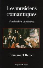 Les musiciens romantiques ; fascinations parisiennes  - Emmanuel Reibel 