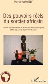 Des pouvoirs réels du sorcier africain ; forces surnaturelles et autorités sociopolitiques chez les Lyéla du Burkina Faso  - Pierre Bamony 