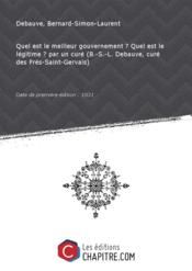 Quel est le meilleur gouvernement ? Quel est le legitime ? par un cure (B.-S.-L. Debauve, cure des Pres-Saint-Gervais) [Edition de 1831]