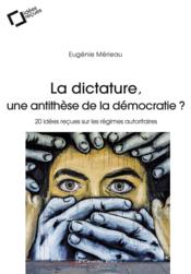 La dictature, une antithèse de la démocratie ? ; 20 idées reçues sur les régimes autoritaires  - Eugenie Merieau 