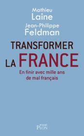 Transformer la France ; en finir avec mille ans de mal français  - Mathieu Laine - Jean-Philippe Feldman 