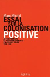 Essai sur la colonisation positive ; affrontements et accomodements en Afrique Noire 1830-1930 - Couverture - Format classique