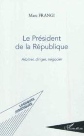 Le Président de la République ; arbitrer, diriger, négocier  - Marc Frangi 
