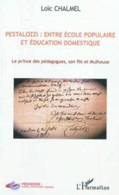Pestalozzi : entre école populaire et éducation domestique ; le prince des pédagogues, son fils et Mulhouse  - Loïc Chalmel 