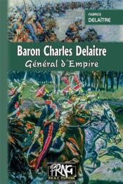 Baron Charles Delaitre, général d'empire  - Fabrice Delaître 