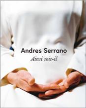 Andres Serrano ; ainsi soit-il - Couverture - Format classique