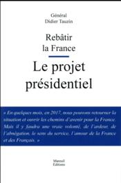 Rebâtir la France ; le projet présidentiel  - Tauzin Didier 