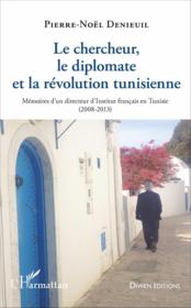 Le chercheur, le diplomate et la révolution tunisienne ; mémoires d'un directeur d'Institut français (2008-2013)  - Pierre-Noël Denieuil 