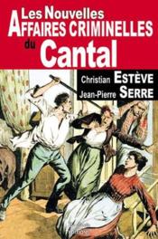 Les nouvelles affaires criminelles du Cantal  - Jean-Pierre Serre - Christian Esteve 