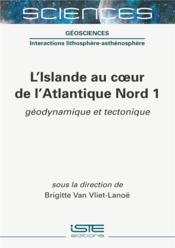 L'Islande au coeur de l'Atlantique Nord t.1 ; géodynamique et tectonique  - Brigitte Van Vliet-Lanoë 