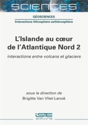 L'Islande au coeur de l'Atlantique Nord t.2 ; interactions entre volcans et glaciers  - Brigitte Van Vliet-Lanoë 