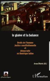 Le glaive et la balance ; droits de l'homme, justice constitutionnelle et démocratie en Amérique latine  - Arnaud Martin 
