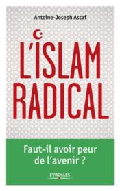 L'Islam radical ; faut-il avoir peur de l'avenir  - Antoine-Joseph Assaf 