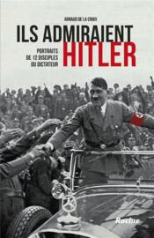 Ils admiraient Hitler ; portraits de 12 disciples du dictateur  - Arnaud de la Croix 
