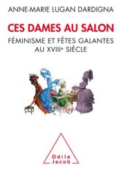 Ces dames au salon : féminisme et fêtes galantes au XVIIIe siècle  - Anne-Marie LUGAN DARDIGNA 