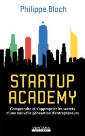Startup academy ; comprendre et s'approprier les secrets d'une nouvelle génération d'entrepreneurs  - Philippe Bloch 