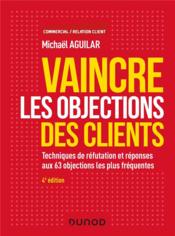 Vaincre les objections des clients ; techniques de réfutation et réponses aux 60 objections (4e édition)  - Michael Aguilar 