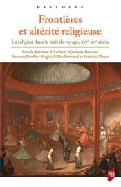 Frontières et altérité religieuse ; la religion dans le récit de voyage, XVe-XXe siècle - Couverture - Format classique