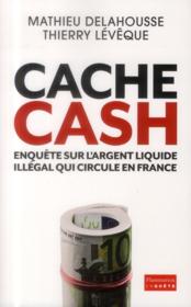 Cache cash ; enquête sur l'argent liquide illégal qui circule en France  - Mathieu Delahousse - Thierry Lévêque 