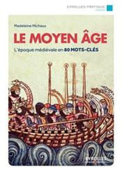 Le Moyen Age ; l'époque médiévale en 80 mots clés  - Madeleine Michaux 