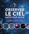 Observer le ciel mois par mois : du débutant à l'astronome amateur ; un magnifique atlas : plus de 130 cartes  
