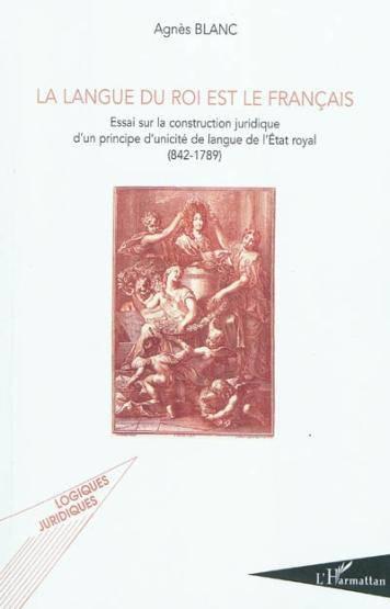 Vente Livre :                                    La langue du roi est le français ; essai sur la construction juridique d'un principe d'unicité de langue de l'État royal (842-17
- Agnès Blanc                                     