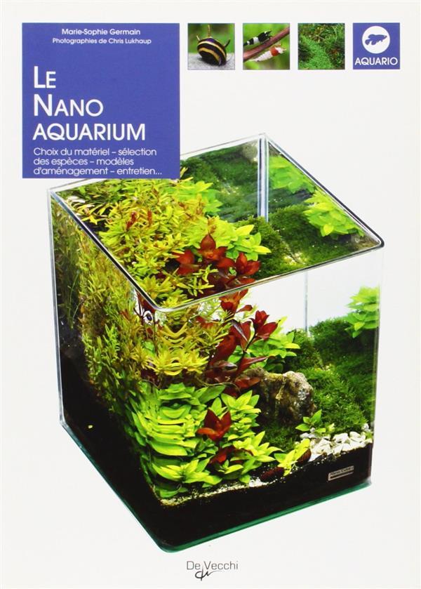 Le nano aquarium ; choix du matériel, sélection des espèces, modèles d'aménagement, entretien...