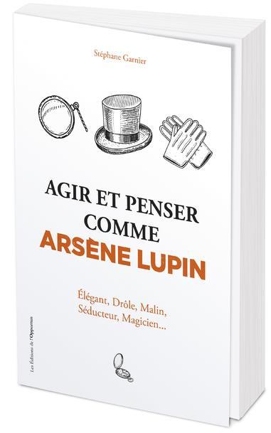 Agir et penser comme Arsène Lupin : élégant, drôle, malin, séducteur, magicien...  - Stephane Garnier  
