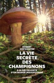 La vie secrète des champignons ; à la découverte d'un monde insoupçonné  - Robert Hofrichter 