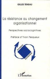 La Resistance Au Changement Organisationnel Nouvelle Edition Gilles Teneau