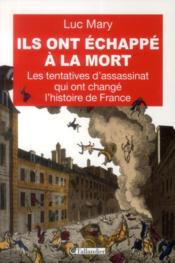 Ils ont échappé à la mort ; les tentatives d'assassinat qui ont failli changer l'histoire de France  - Luc Mary 