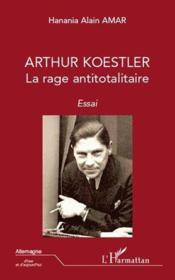 Arthur Koestler ; la rage antitotalitaire  - Hanania-Alain Amar 