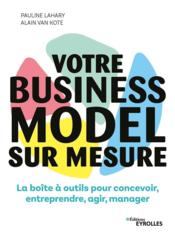 Votre business model sur mesure  - Alain Van Kote - Pauline Lahary - Lahary/Van Kote 
