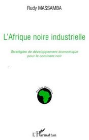 L'Afrique noire industrielle ; stratégies de développement économique pour le continent noir  - Rudy Massamba 
