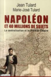 Napoléon et 40 millions de sujets ; la centralisation et le Premier Empire  - Marie-José Tulard - Jean Tulard 