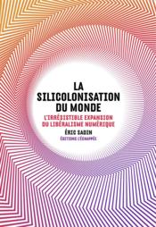 La silicolonisation du monde ; l'irrésistible expansion du libéralisme numérique - Éric Sadin