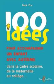 100 idées ; pour accompagner un enfant avec autisme ; dans le cadre scolaire, de la maternelle au collège...  - René Pry 