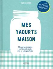 Mes yaourts maison ; 80 recettes inratables pour devenir un pro avec ou sans yaourtière  - Julie SOUCAIL 