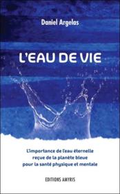 L'eau de vie ; l'importance de l'eau éternelle reçue de la planète bleue pour la santé physique et mentale  - Daniel Argelas 