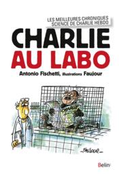 Charlie au labo ; les meilleures chroniques science de Charlie Hebdo  - Antonio Fischetti - Loic Faujour 