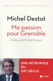 Ma passion pour Grenoble  - Michel DESTOT 