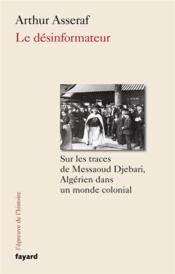 Le désinformateur, sur les traces de Messaoud Djebari, un Algérien dans le monde colonial  - Arthur Asseraf 