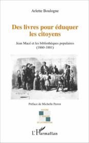 Des livres pour éduquer les citoyens ; Jean Macé et les bibliothèques populaires (1860-1881)  - Arlette Boulogne 