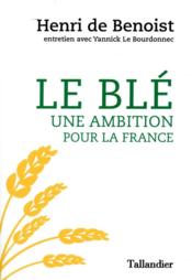 Le blé, une ambition pour la France  - Yannick Le Bourdonnec - Henri de Benoist 