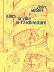Alors la ville et l'architecture  - Jean Aubert 