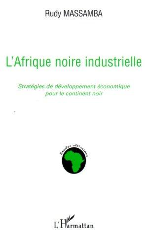 L'Afrique noire industrielle ; stratégies de développement économique pour le continent noir  - Rudy Massamba  