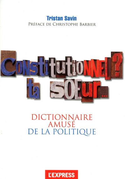 Constitutionnel ? ta soeur... ; dictionnaire amusé de la politique